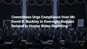 Committees Urge Compliance from Mr. David B. Buckley in Oversight Request Related to Hunter Biden Reporting
