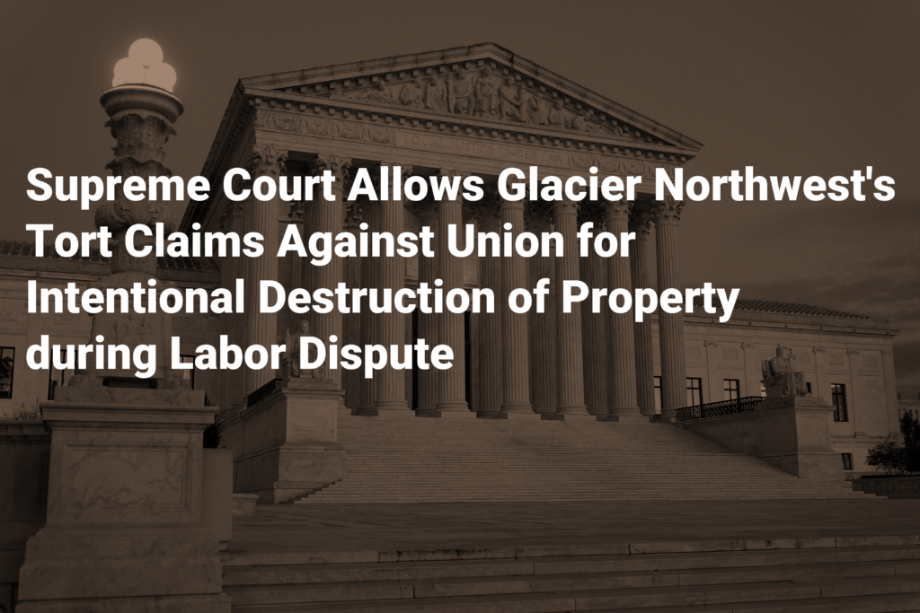 Supreme Court Allows Glacier Northwest's Tort Claims Against Union for Intentional Destruction of Property during Labor Dispute