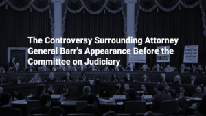 The Controversy Surrounding Attorney General Barr's Appearance Before the Committee on Judiciary